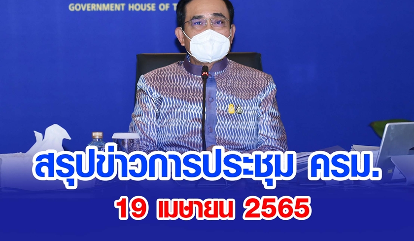 สรุปข่าวการประชุมคณะรัฐมนตรี 19 เม.ย. 2565