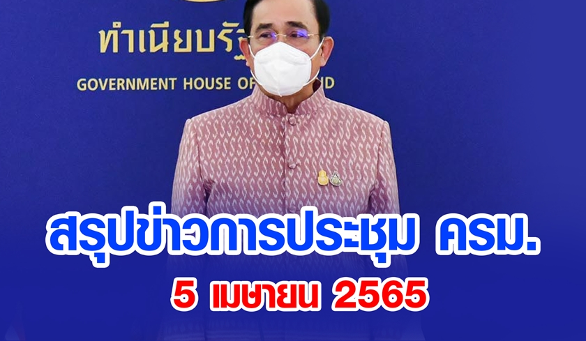 สรุปข่าวการประชุมคณะรัฐมนตรี  5 เม.ย. 2565