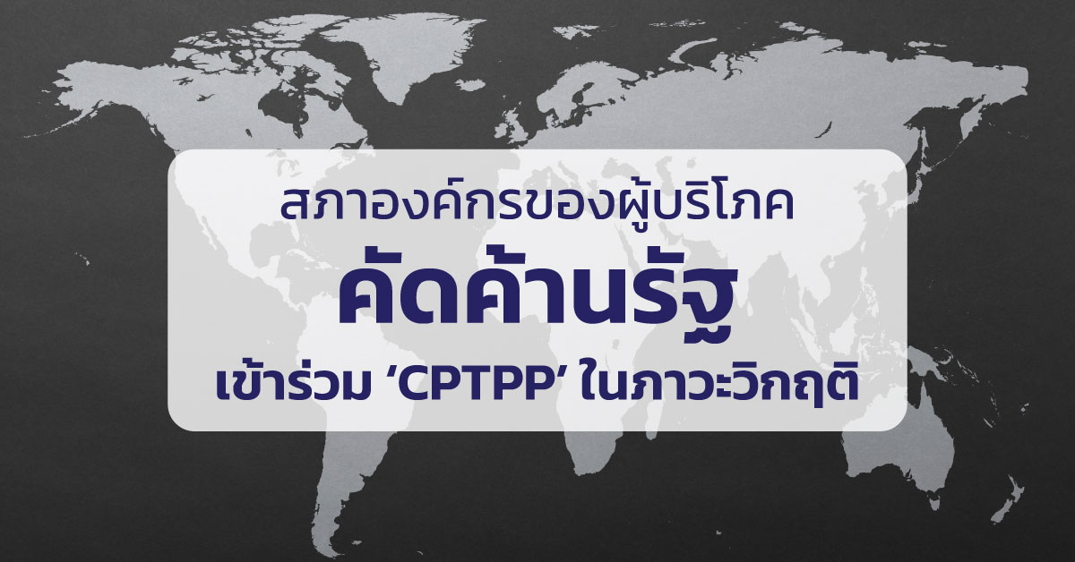 สภาองค์กรของผู้บริโภค คัดค้านรัฐเข้าร่วม ‘CPTPP’ ในภาวะวิกฤต