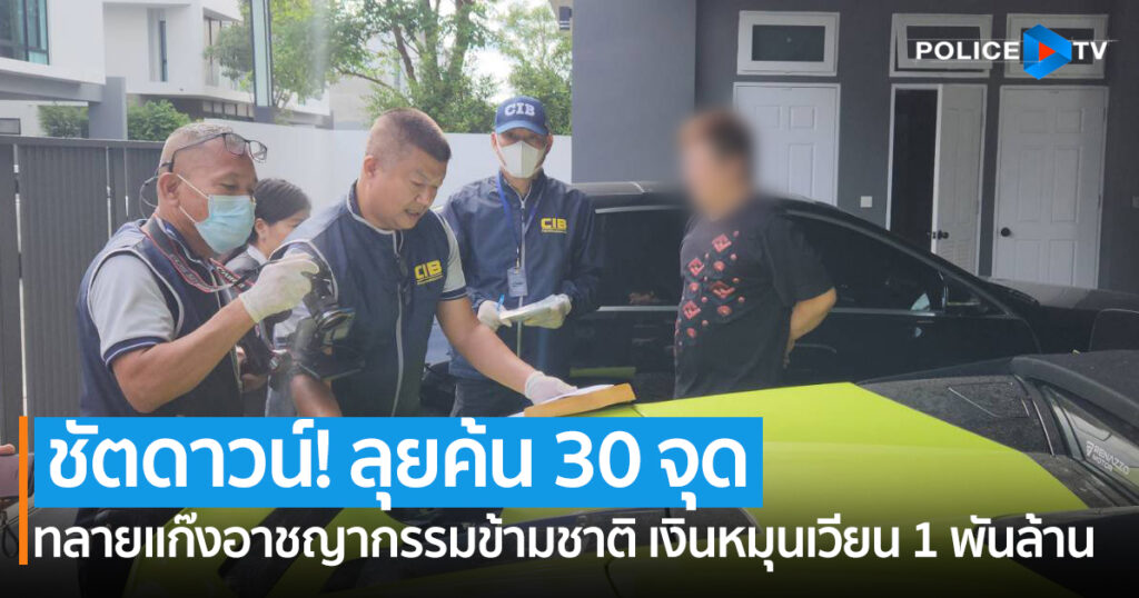 ตรวจค้น 30 จุด ทลายองค์กรอาชญากรรมข้ามชาติ เงินหมุนเวียน 1 พันล้าน